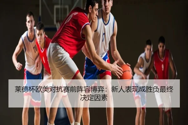 莱德杯欧美对抗赛前阵容博弈：新人表现成胜负最终决定因素