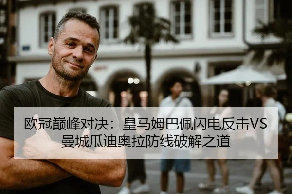 欧冠巅峰对决：皇马姆巴佩闪电反击VS曼城瓜迪奥拉防线破解之道