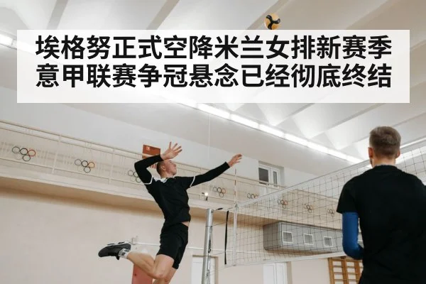 埃格努正式空降米兰女排新赛季意甲联赛争冠悬念已经彻底终结