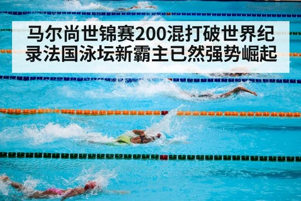 马尔尚世锦赛200混打破世界纪录法国泳坛新霸主已然强势崛起