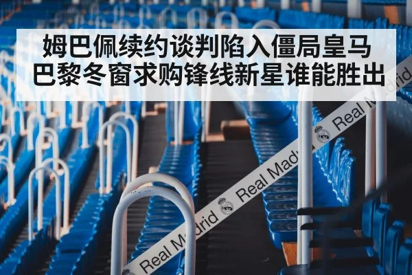 姆巴佩续约谈判陷入僵局皇马巴黎冬窗求购锋线新星谁能胜出