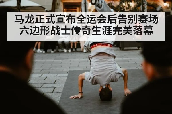 马龙正式宣布全运会后告别赛场 六边形战士传奇生涯完美落幕
