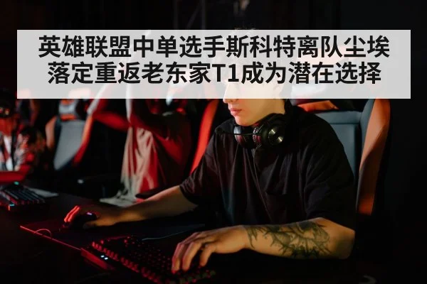 英雄联盟中单选手斯科特离队尘埃落定重返老东家T1成为潜在选择