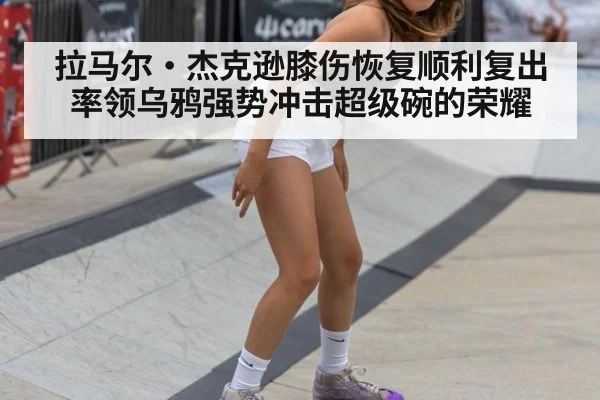 拉马尔·杰克逊膝伤恢复顺利复出 率领乌鸦强势冲击超级碗的荣耀